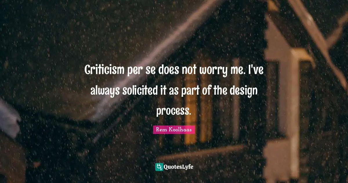 Criticism per se does not worry me. I've always solicited it as part of the design process.