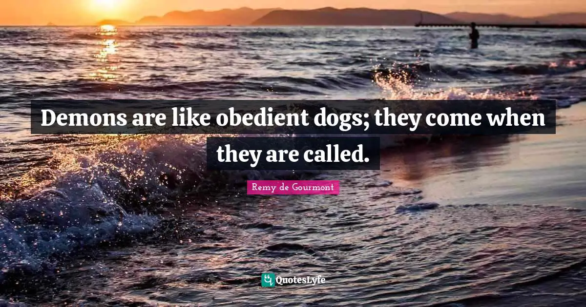 Demons are like obedient dogs; they come when they are called.