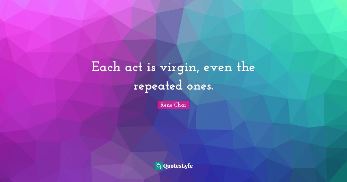 Rene Char Quotes: Each act is virgin, even the repeated ones.