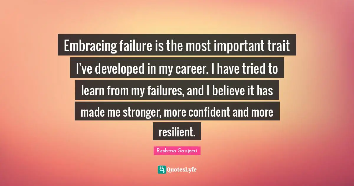 Embracing failure is the most important trait I've developed in my career. I have tried to learn from my failures, and I believe it has made me stronger, more confident and more resilient.