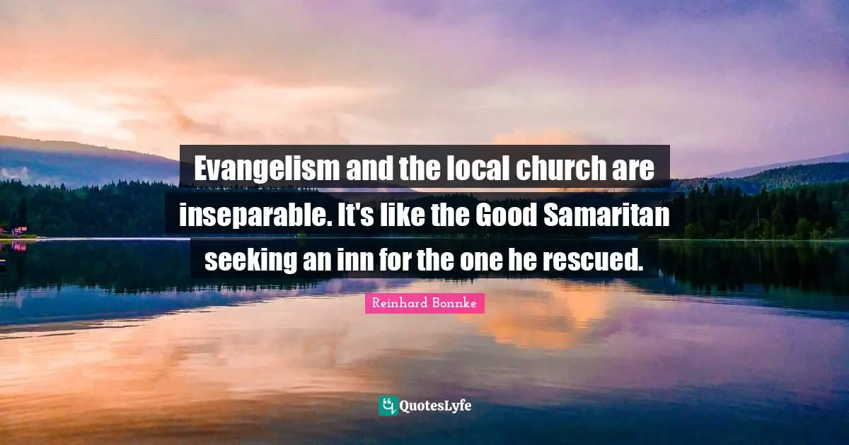 Evangelism and the local church are inseparable. It's like the Good Samaritan seeking an inn for the one he rescued.