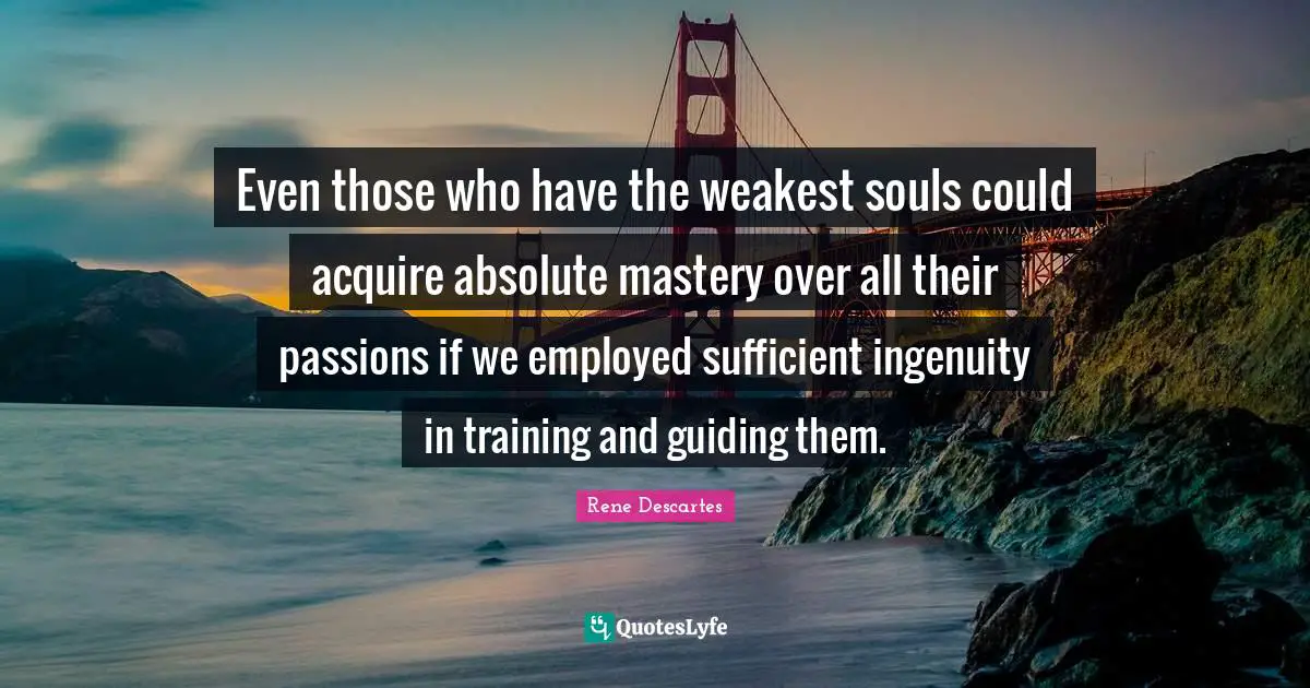 Even those who have the weakest souls could acquire absolute mastery over all their passions if we employed sufficient ingenuity in training and guiding them.