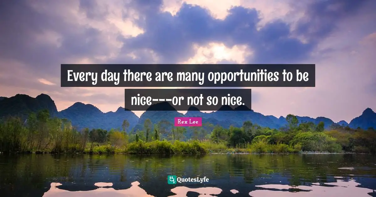 Every day there are many opportunities to be nice---or not so nice.