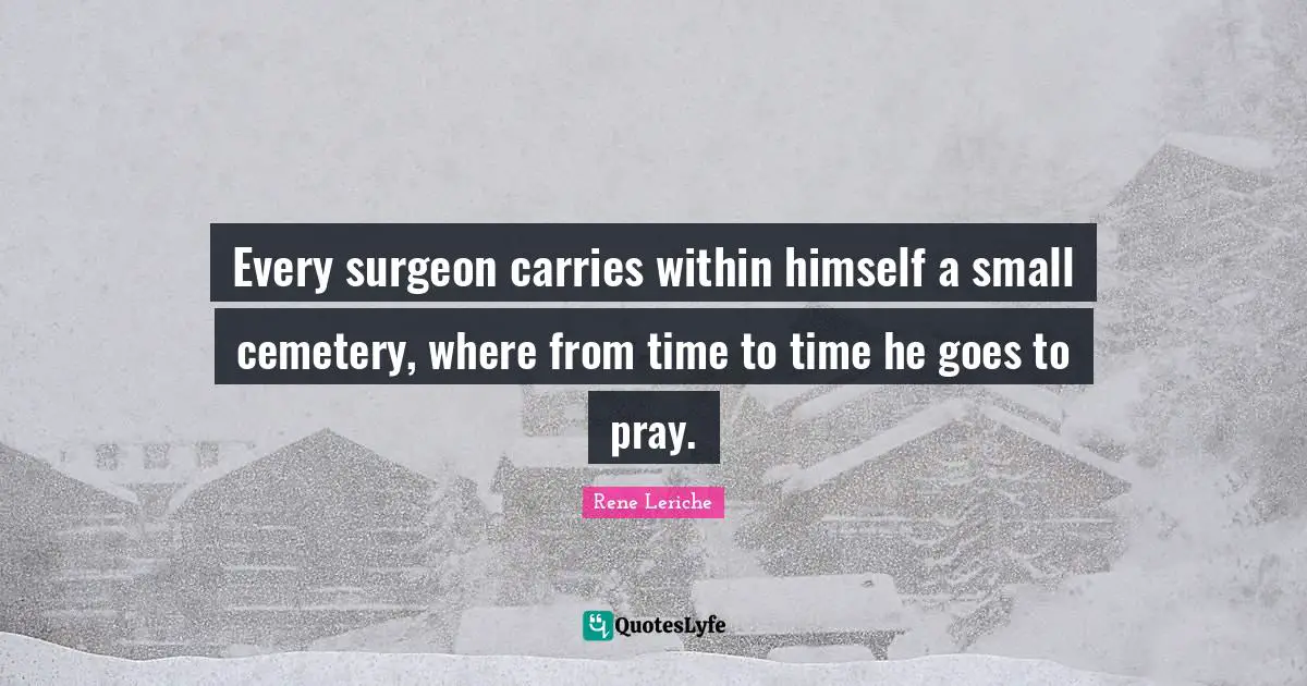 Every surgeon carries within himself a small cemetery, where from time to time he goes to pray.