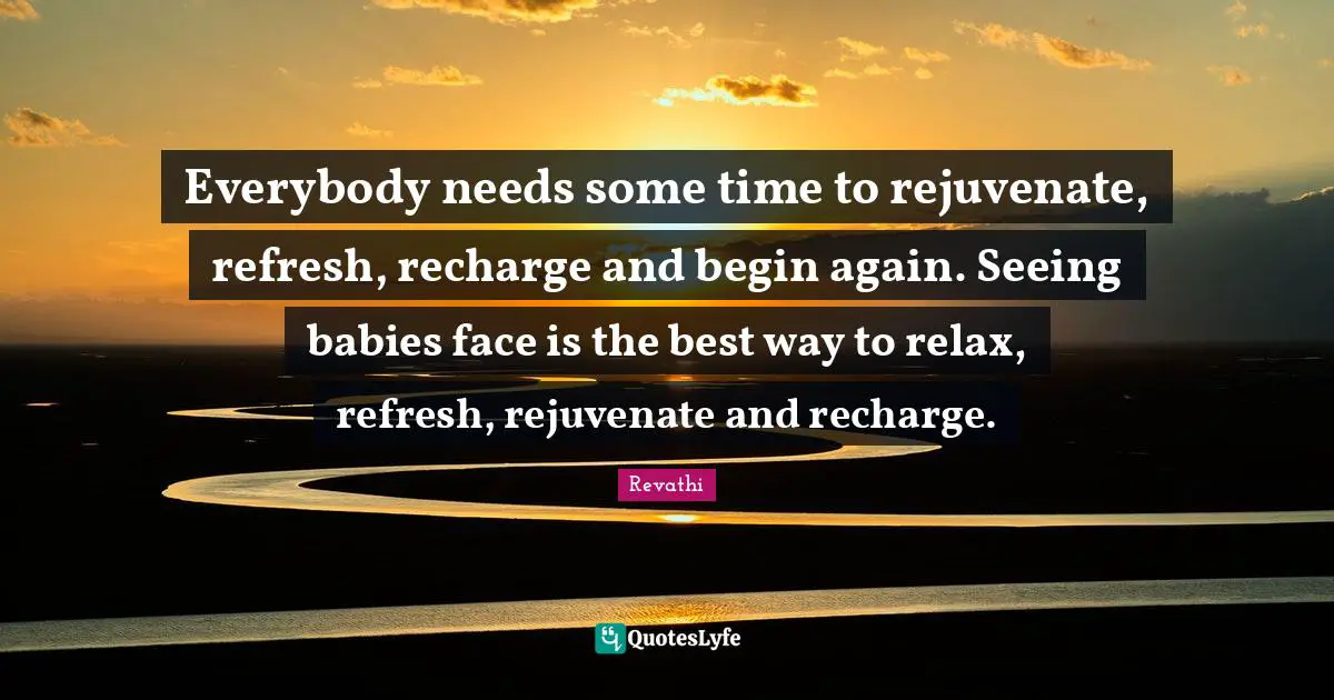 Everybody needs some time to rejuvenate, refresh, recharge and begin again. Seeing babies face is the best way to relax, refresh, rejuvenate and recharge.