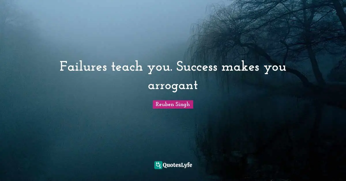 Reuben Singh Quotes: "Failures teach you. Success makes you arrogant"