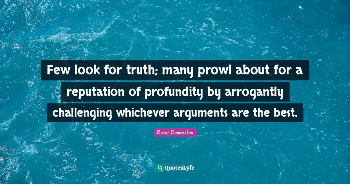 Few look for truth; many prowl about for a reputation of profundity by arrogantly challenging whichever arguments are the best.