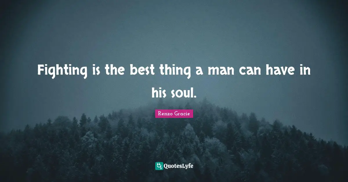 Fighting is the best thing a man can have in his soul.