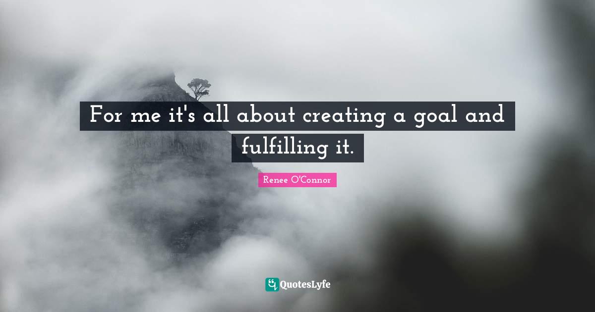For me it's all about creating a goal and fulfilling it.