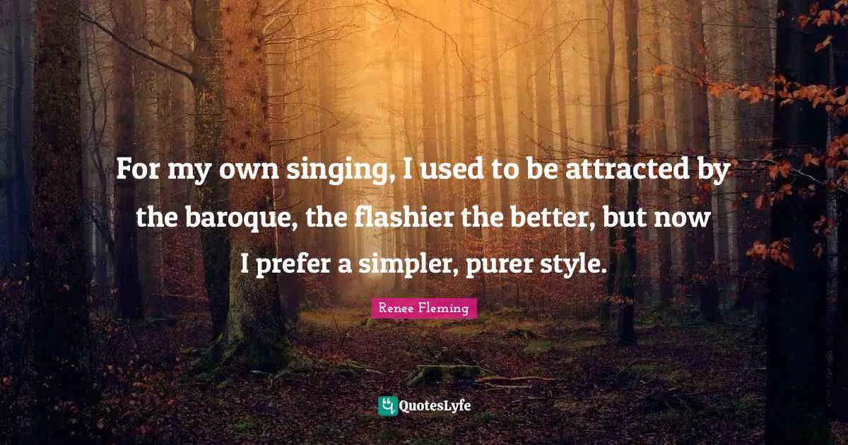 For my own singing, I used to be attracted by the baroque, the flashier the better, but now I prefer a simpler, purer style.