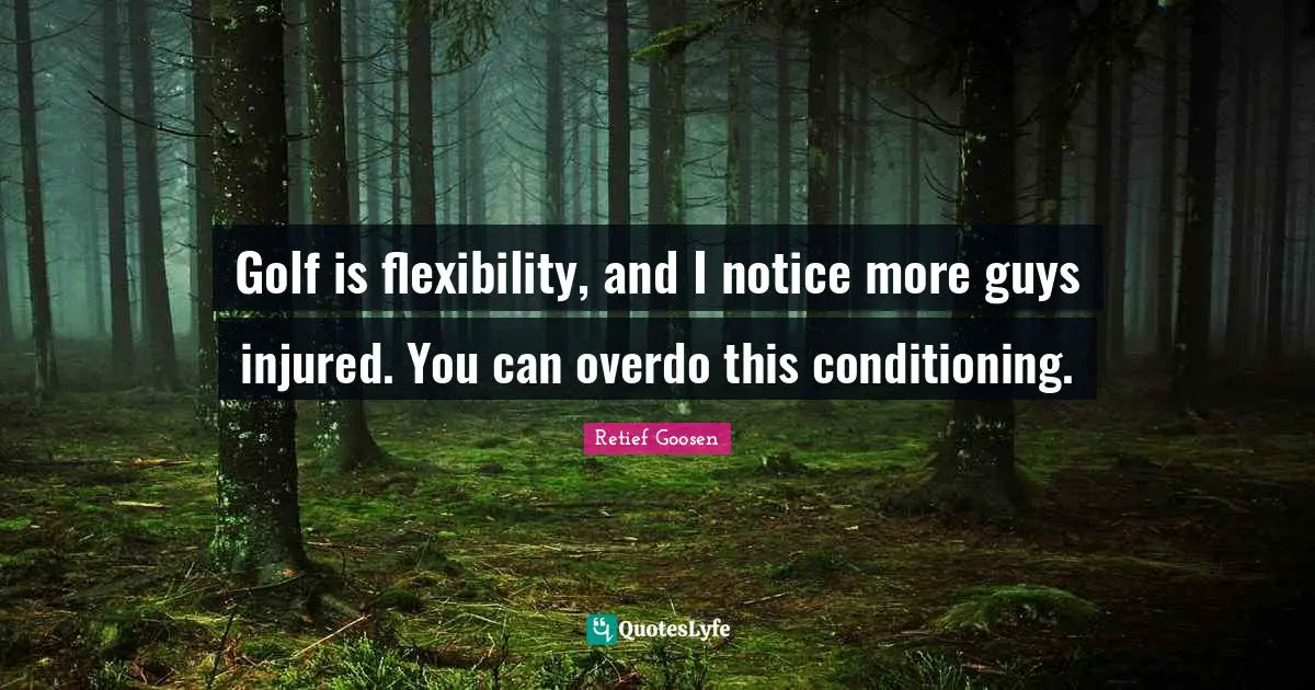 Golf is flexibility, and I notice more guys injured. You can overdo this conditioning.