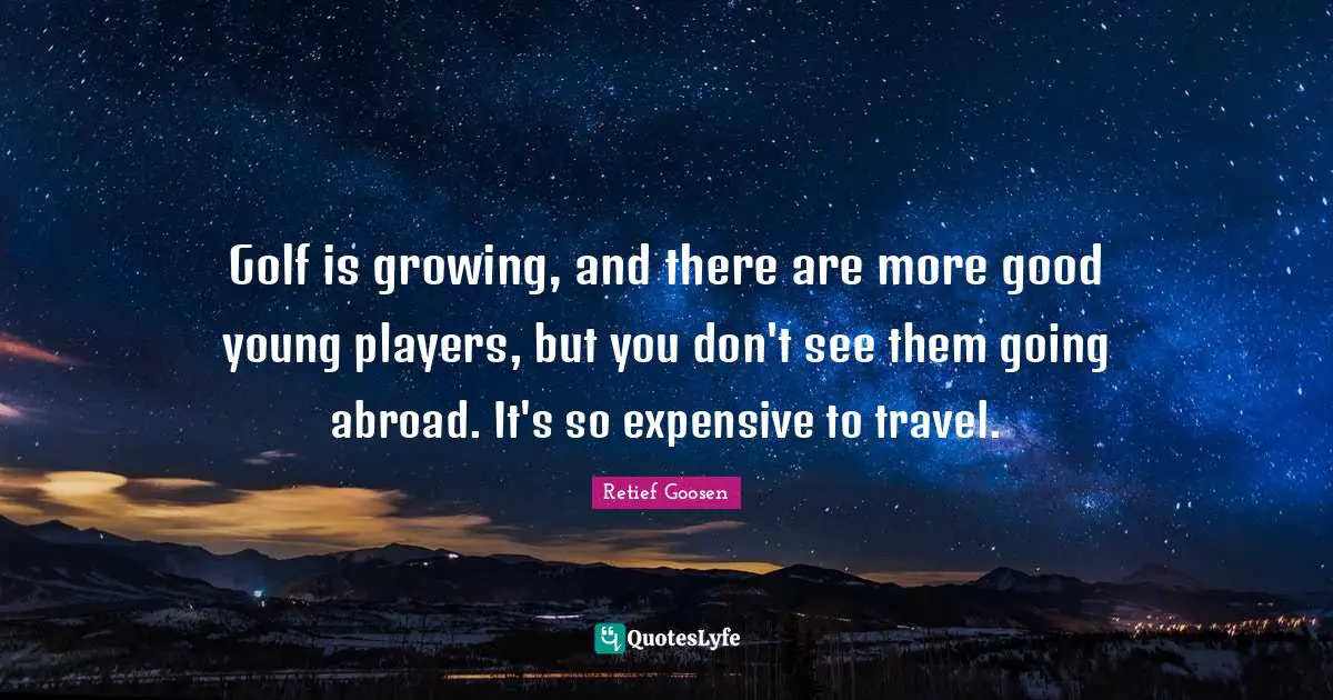Golf is growing, and there are more good young players, but you don't see them going abroad. It's so expensive to travel.