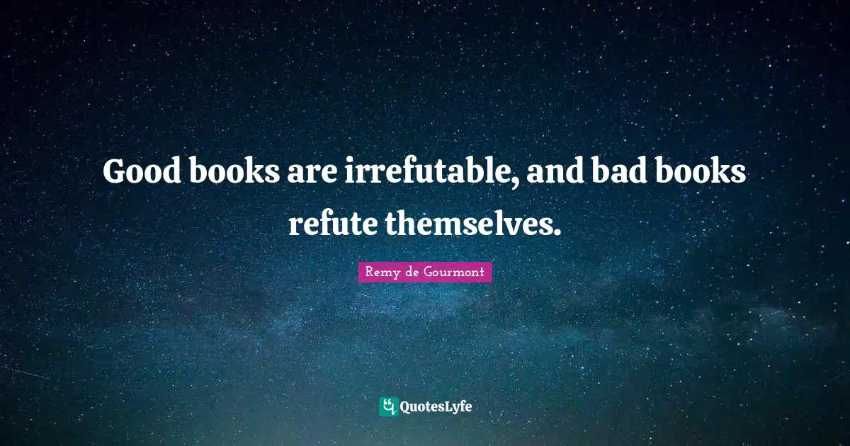 Good books are irrefutable, and bad books refute themselves.