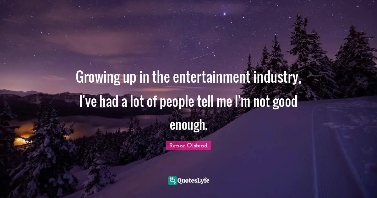 Growing up in the entertainment industry, I've had a lot of people tell me I'm not good enough.