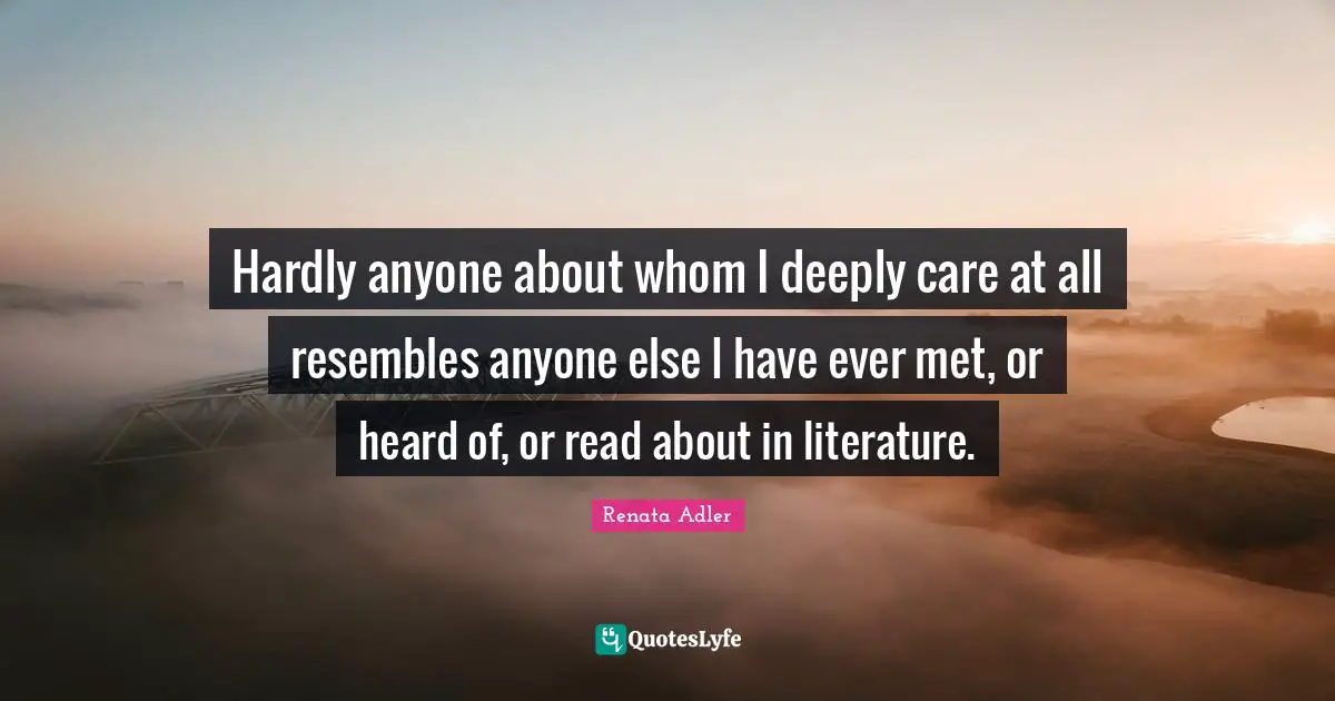 Hardly anyone about whom I deeply care at all resembles anyone else I have ever met, or heard of, or read about in literature.