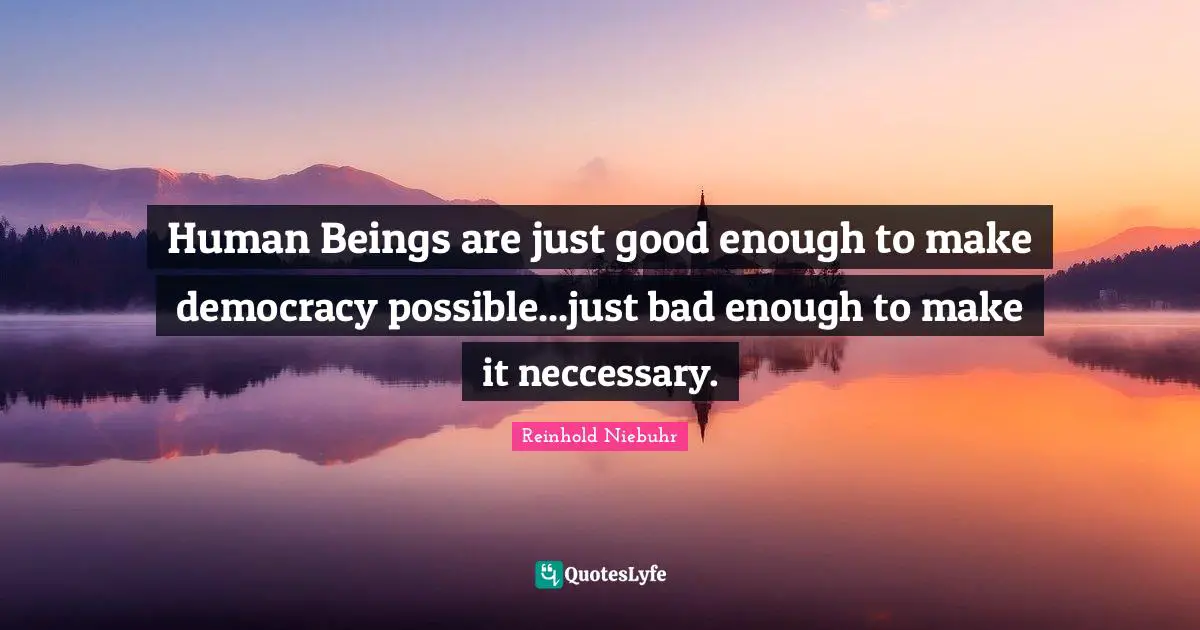 Human Beings are just good enough to make democracy possible...just bad enough to make it neccessary.