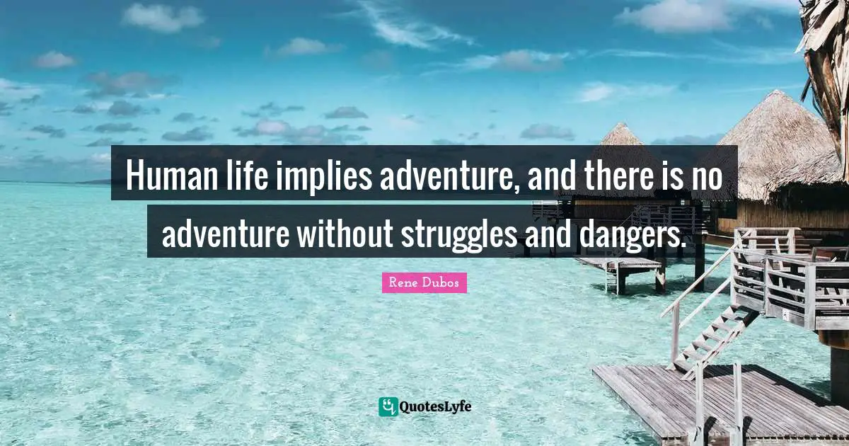 Human life implies adventure, and there is no adventure without struggles and dangers.