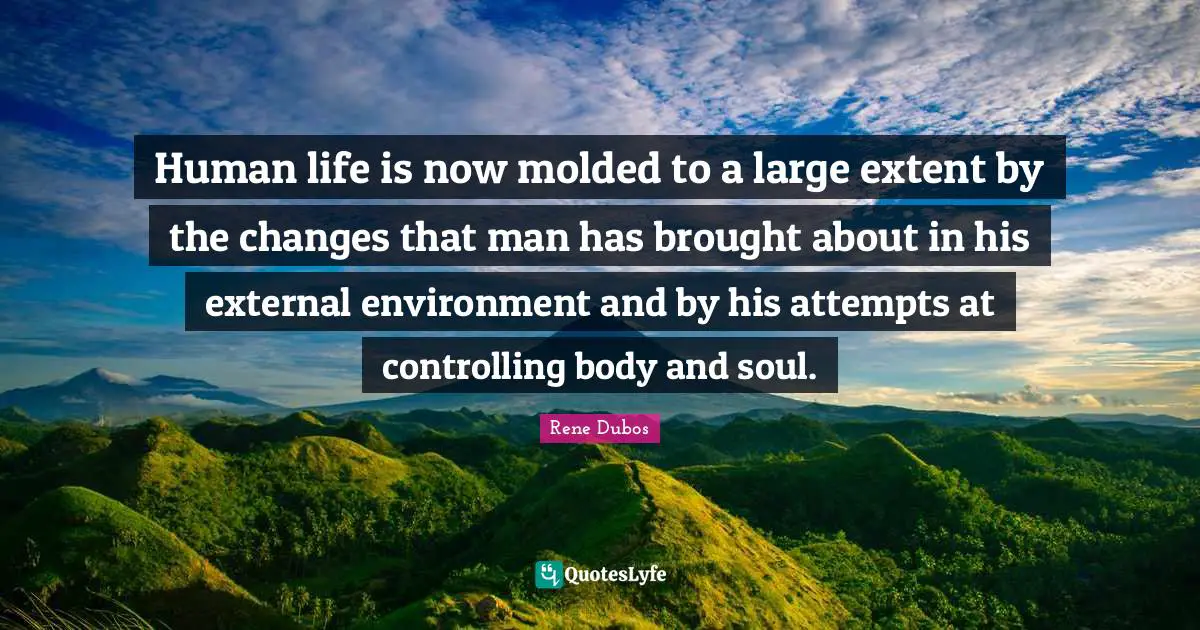 Human life is now molded to a large extent by the changes that man has brought about in his external environment and by his attempts at controlling body and soul.