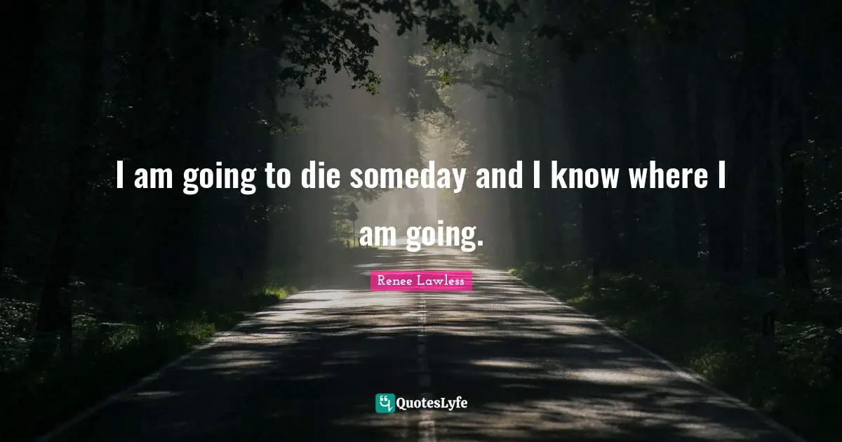 I am going to die someday and I know where I am going.