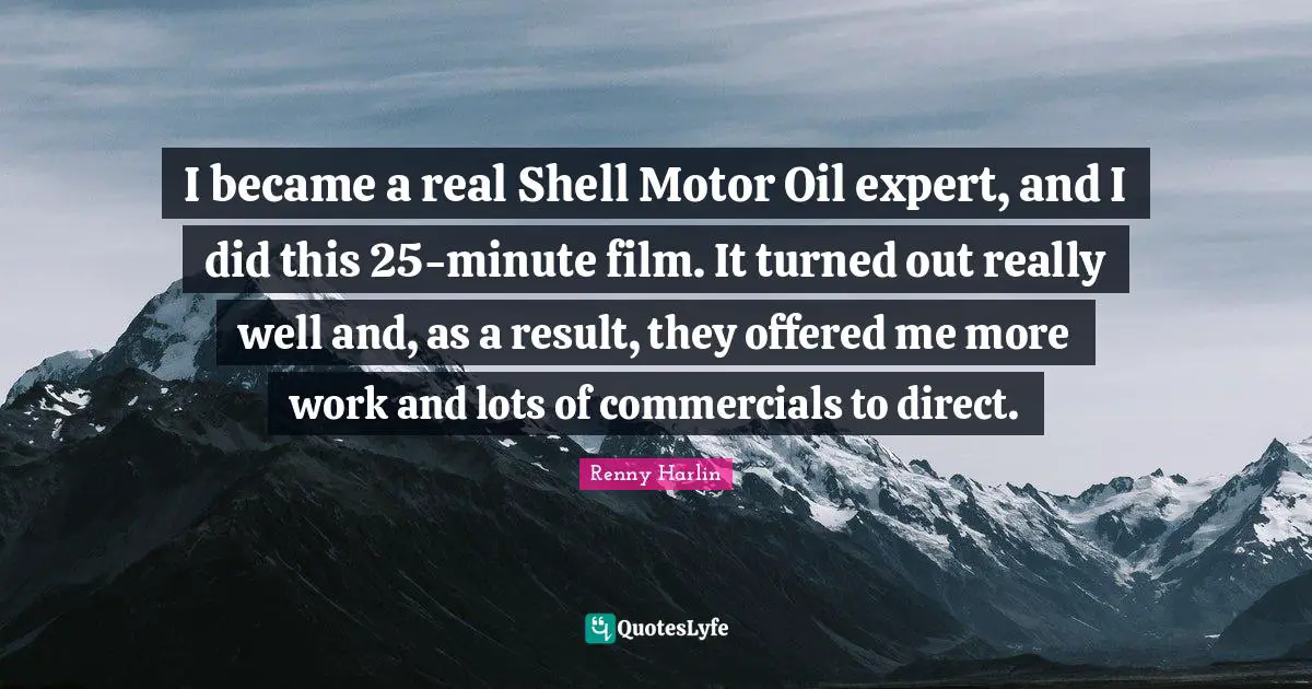 I became a real Shell Motor Oil expert, and I did this 25-minute film. It turned out really well and, as a result, they offered me more work and lots of commercials to direct.