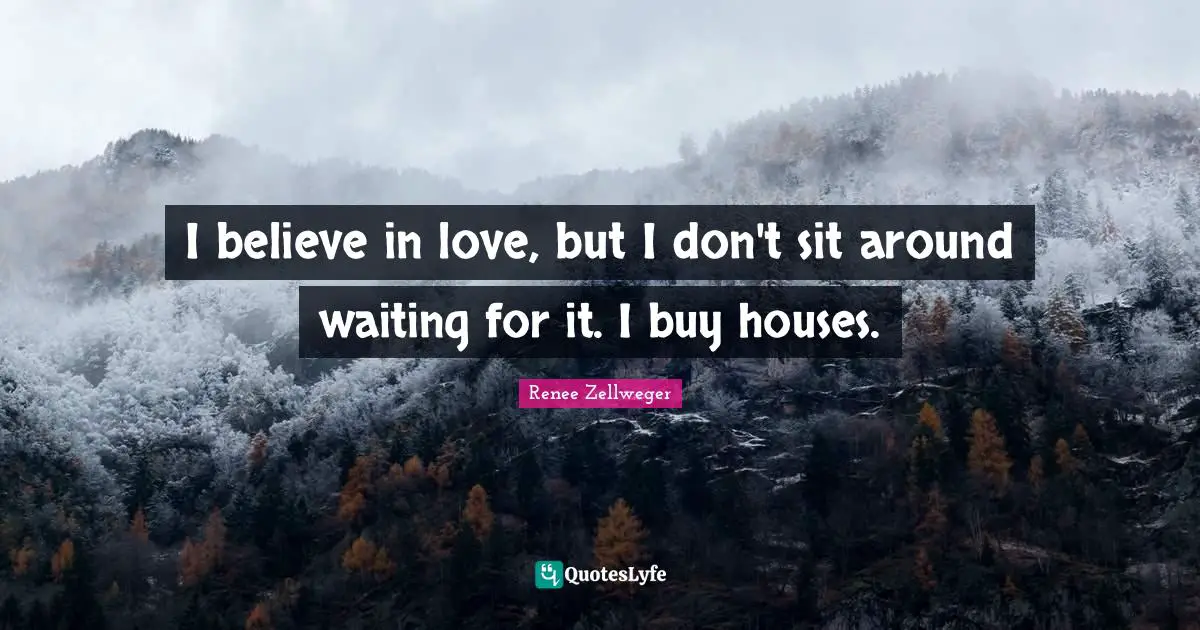 I believe in love, but I don't sit around waiting for it. I buy houses.