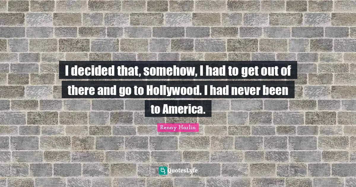 I decided that, somehow, I had to get out of there and go to Hollywood. I had never been to America.