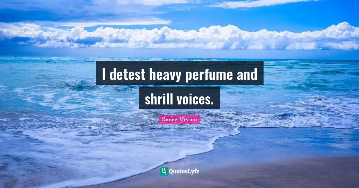 I detest heavy perfume and shrill voices.
