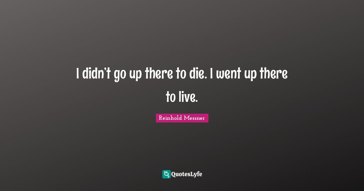 I didn’t go up there to die. I went up there to live.