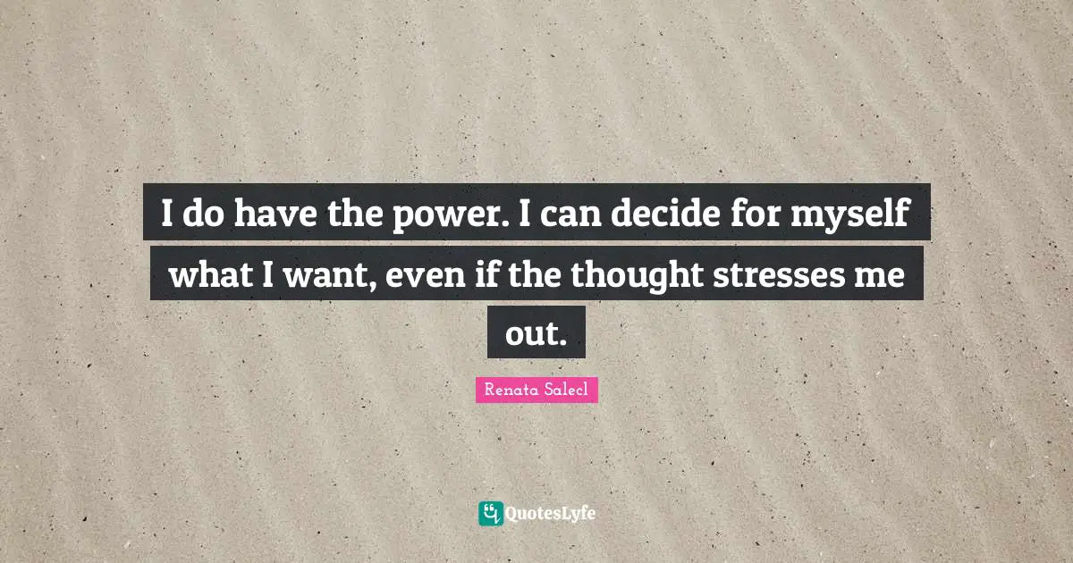 I do have the power. I can decide for myself what I want, even if the thought stresses me out.