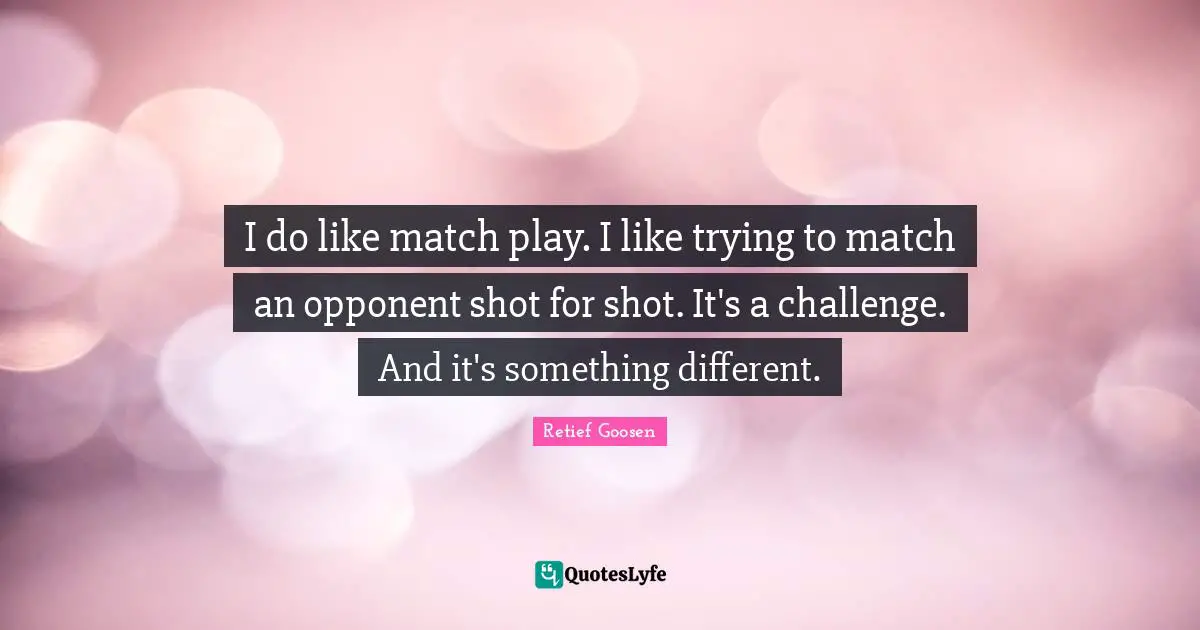 I do like match play. I like trying to match an opponent shot for shot. It's a challenge. And it's something different.