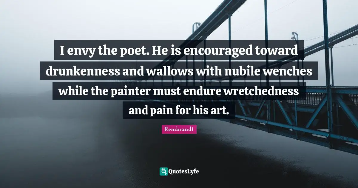 Poet Quotes: "I envy the poet. He is encouraged toward drunkenness and wallows with nubile wenches while the painter must endure wretchedness and pain for his art."