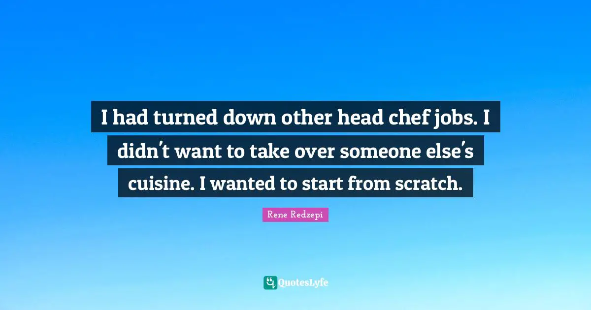 I had turned down other head chef jobs. I didn't want to take over someone else's cuisine. I wanted to start from scratch.
