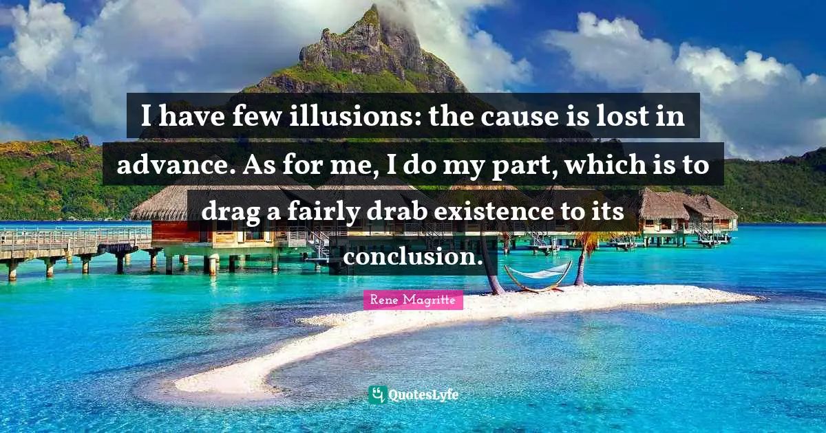I have few illusions: the cause is lost in advance. As for me, I do my part, which is to drag a fairly drab existence to its conclusion.