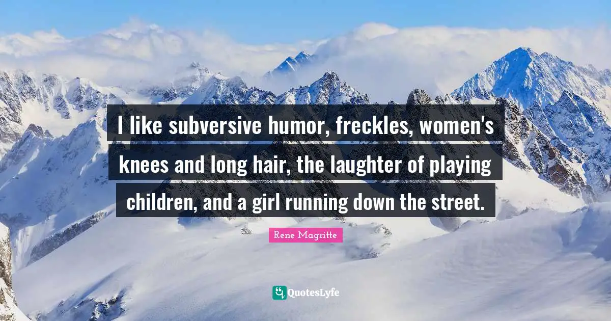 I like subversive humor, freckles, women's knees and long hair, the laughter of playing children, and a girl running down the street.