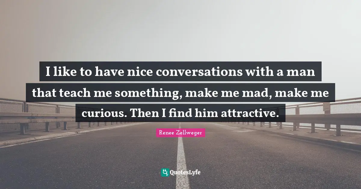 I like to have nice conversations with a man that teach me something, make me mad, make me curious. Then I find him attractive.