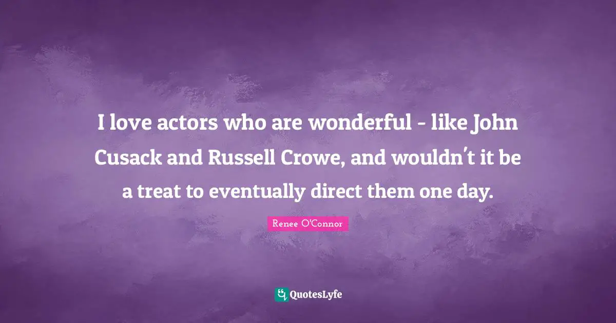 I love actors who are wonderful - like John Cusack and Russell Crowe, and wouldn't it be a treat to eventually direct them one day.