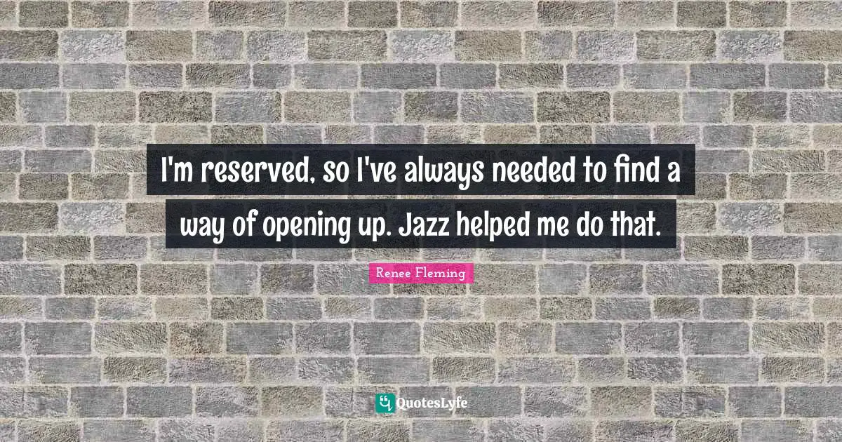 I'm reserved, so I've always needed to find a way of opening up. Jazz helped me do that.