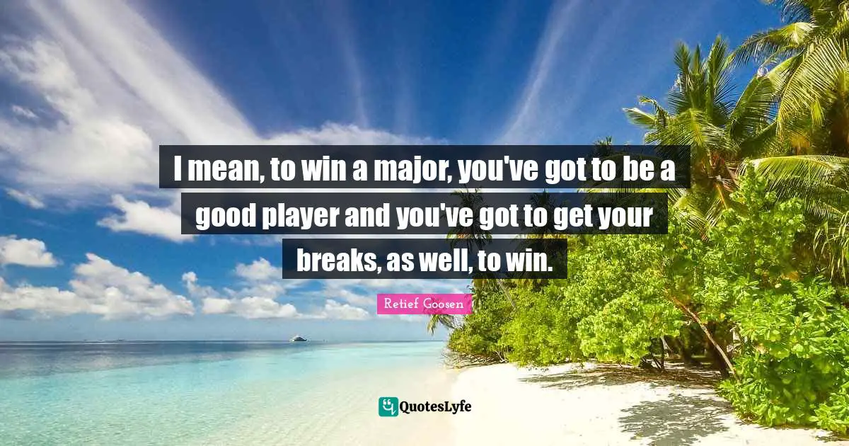 I mean, to win a major, you've got to be a good player and you've got to get your breaks, as well, to win.