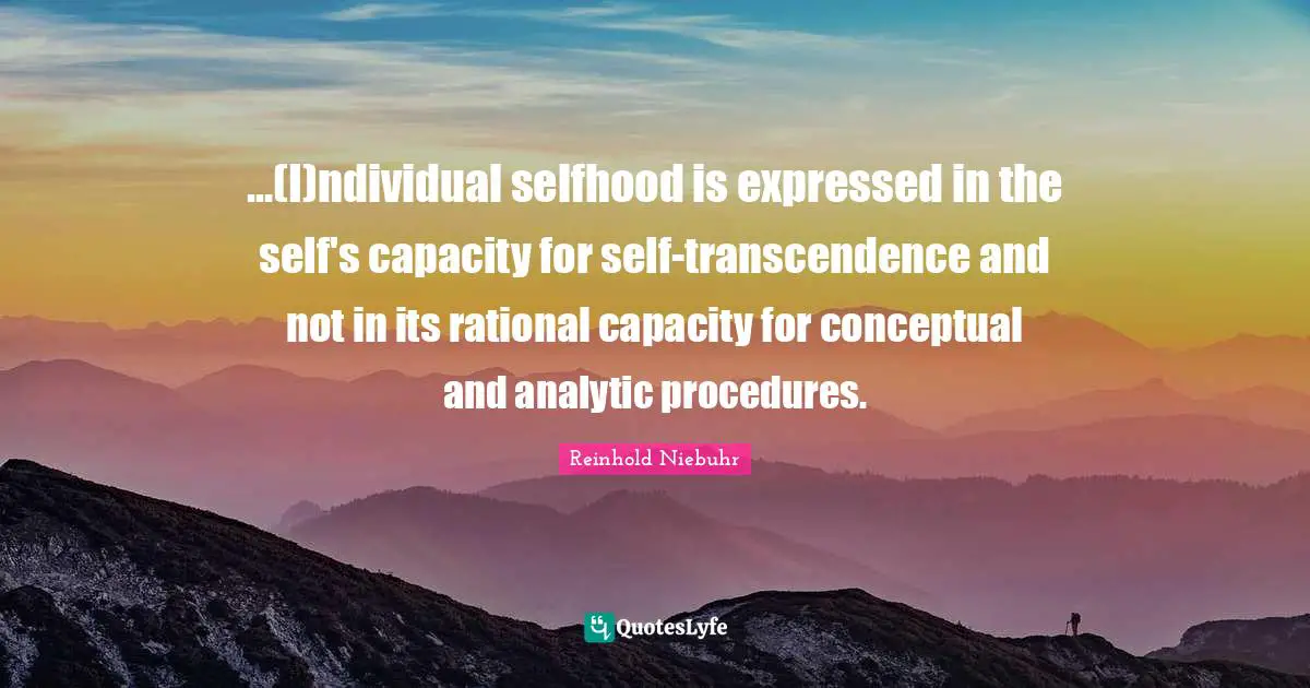 ...(I)ndividual selfhood is expressed in the self's capacity for self-transcendence and not in its rational capacity for conceptual and analytic procedures.