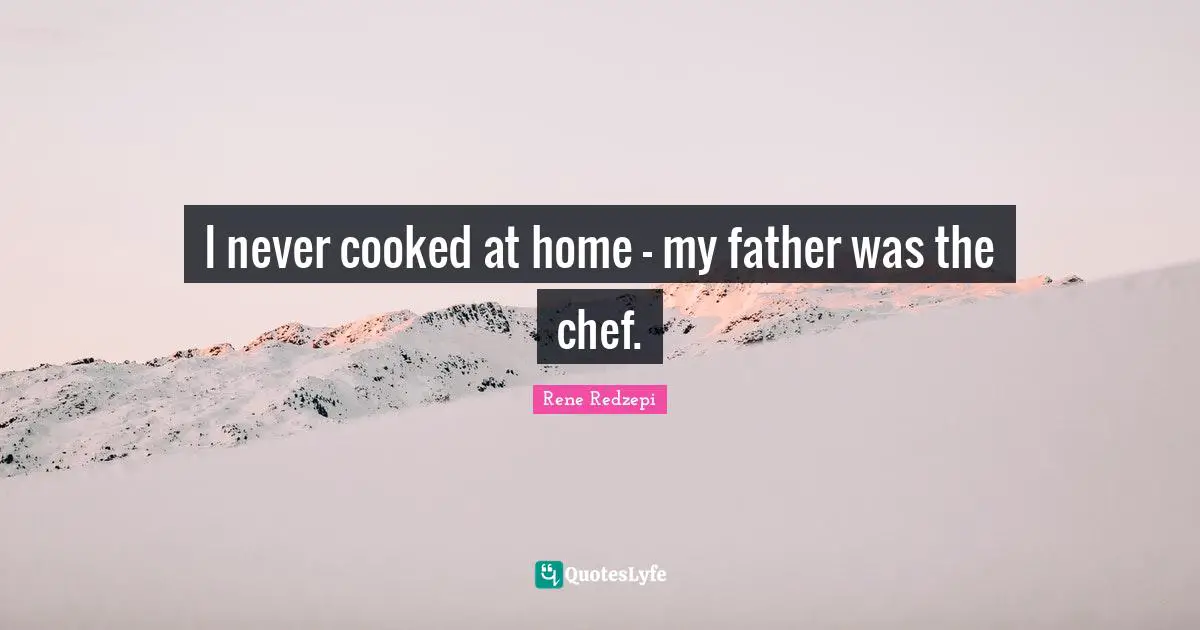 I never cooked at home - my father was the chef.