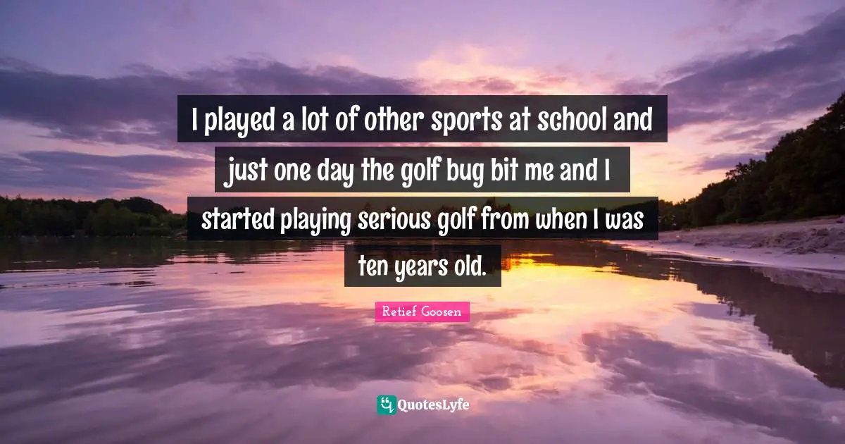I played a lot of other sports at school and just one day the golf bug bit me and I started playing serious golf from when I was ten years old.