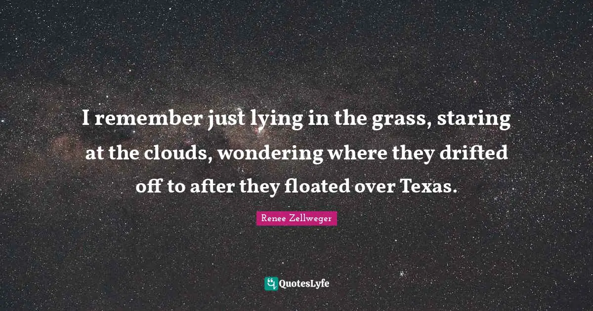 I remember just lying in the grass, staring at the clouds, wondering where they drifted off to after they floated over Texas.