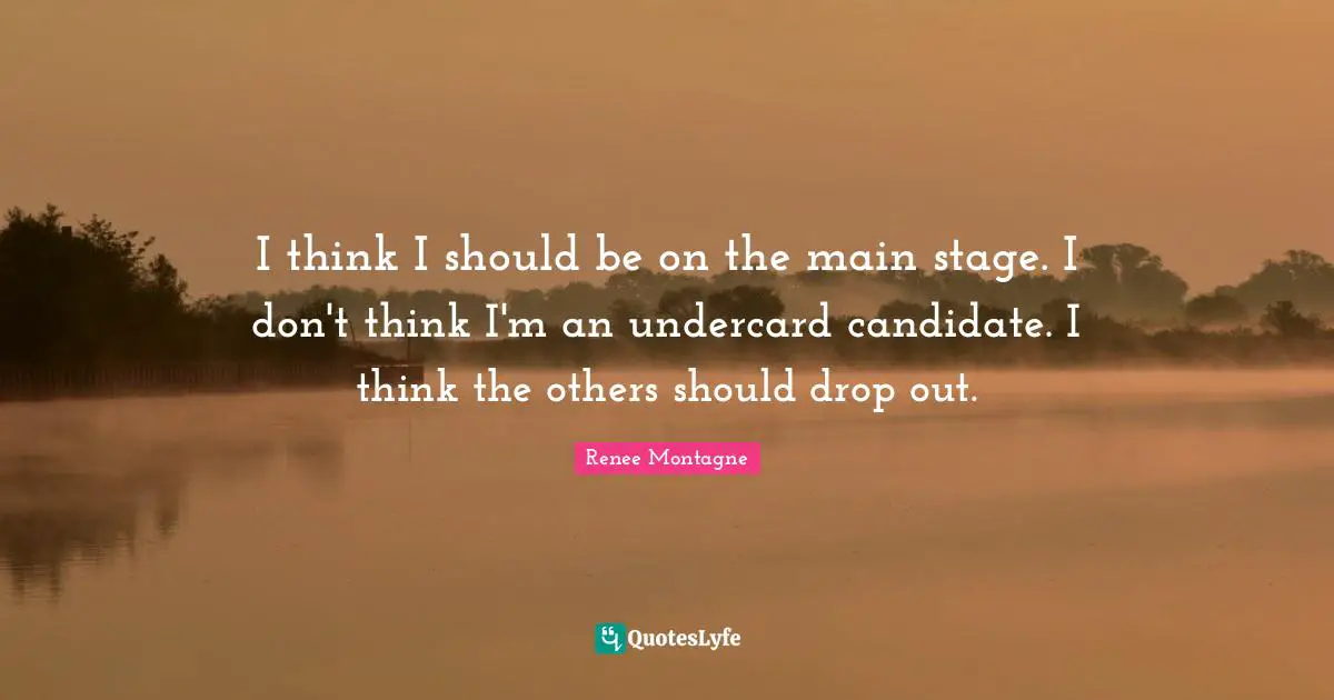 Renee Montagne Quotes: "I think I should be on the main stage. I don't think I'm an undercard candidate. I think the others should drop out."