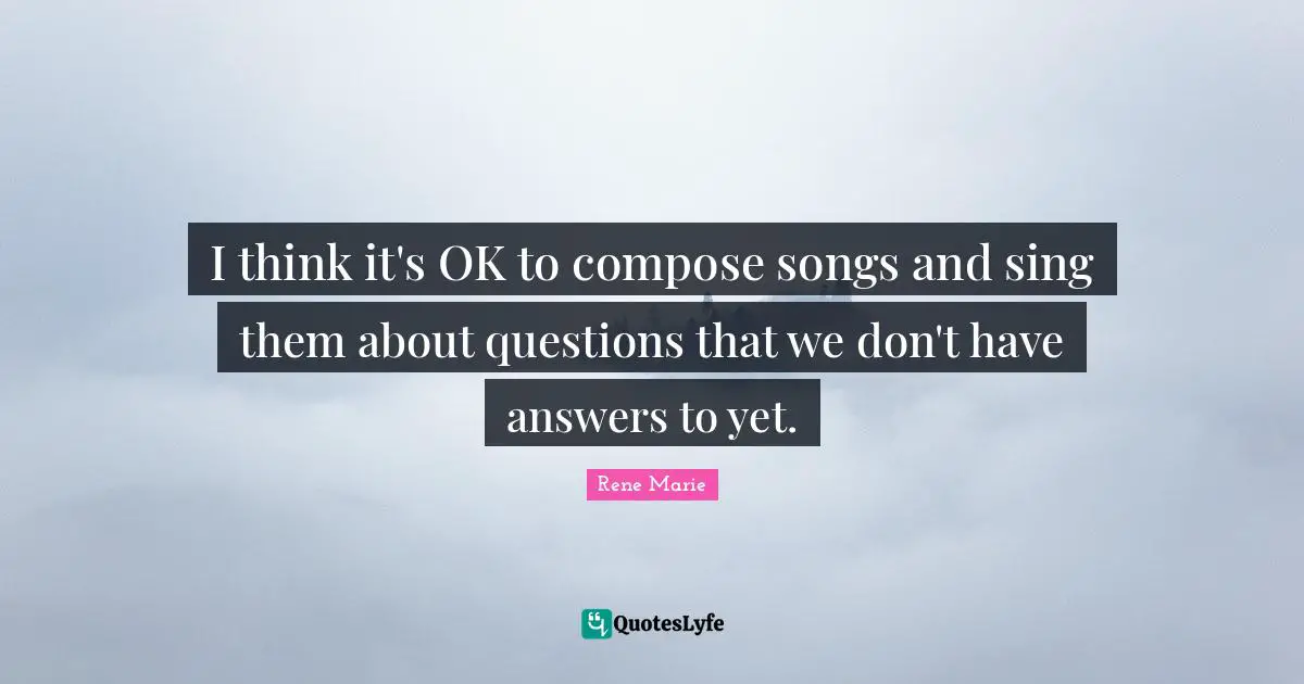 I think it's OK to compose songs and sing them about questions that we don't have answers to yet.