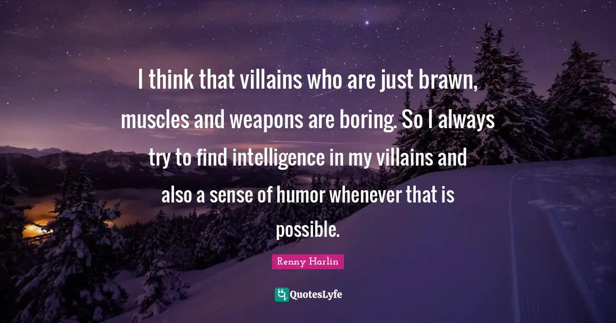 I think that villains who are just brawn, muscles and weapons are boring. So I always try to find intelligence in my villains and also a sense of humor whenever that is possible.