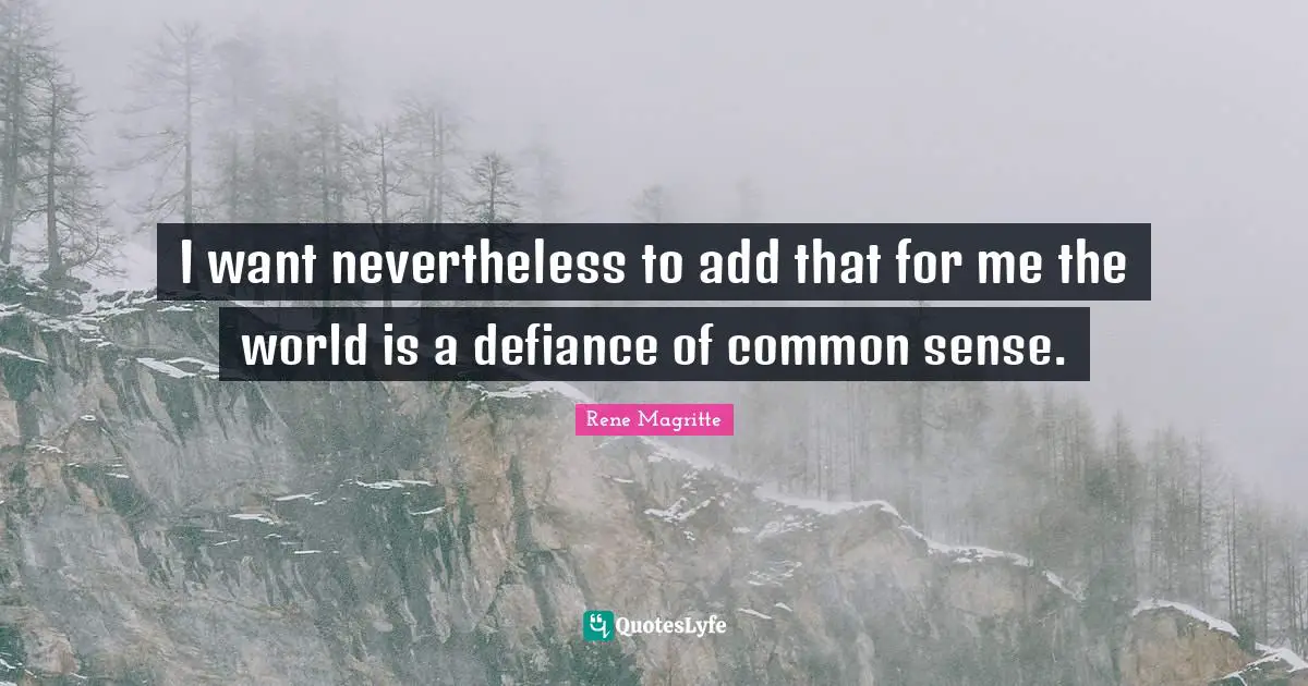 I want nevertheless to add that for me the world is a defiance of common sense.