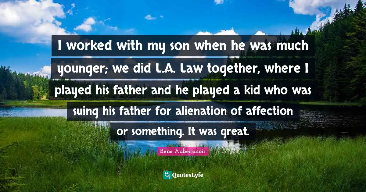 I worked with my son when he was much younger; we did L.A. Law together, where I played his father and he played a kid who was suing his father for alienation of affection or something. It was great.