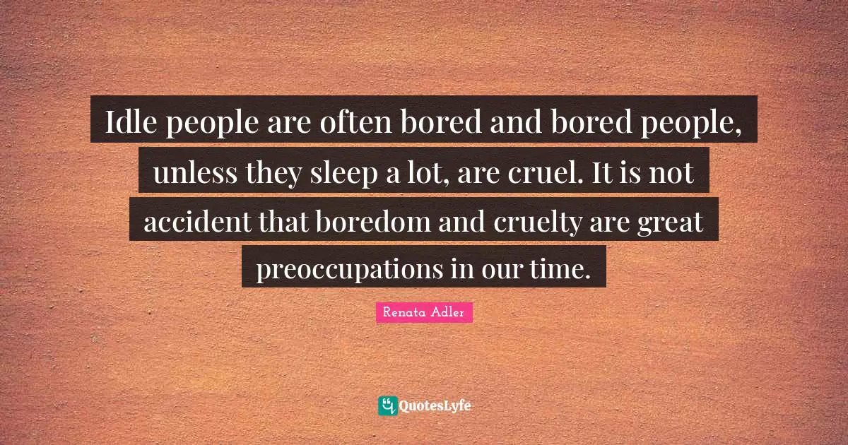 Cruelty Quotes: "Idle people are often bored and bored people, unless they sleep a lot, are cruel. It is not accident that boredom and cruelty are great preoccupations in our time."