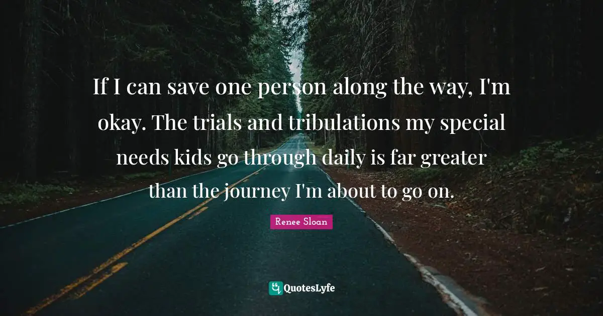 If I can save one person along the way, I'm okay. The trials and tribulations my special needs kids go through daily is far greater than the journey I'm about to go on.