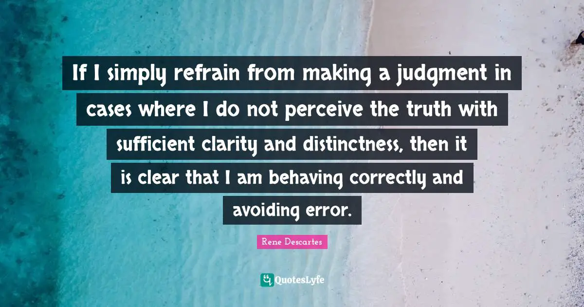 If I simply refrain from making a judgment in cases where I do not perceive the truth with sufficient clarity and distinctness, then it is clear that I am behaving correctly and avoiding error.
